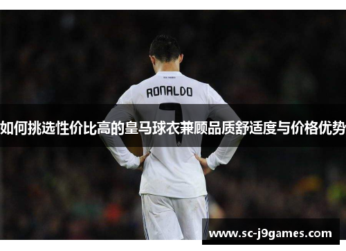 如何挑选性价比高的皇马球衣兼顾品质舒适度与价格优势