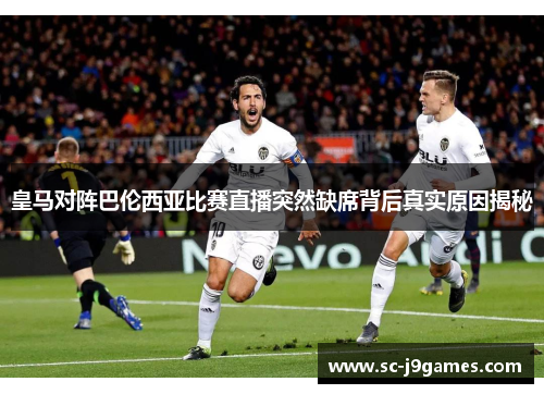 皇马对阵巴伦西亚比赛直播突然缺席背后真实原因揭秘