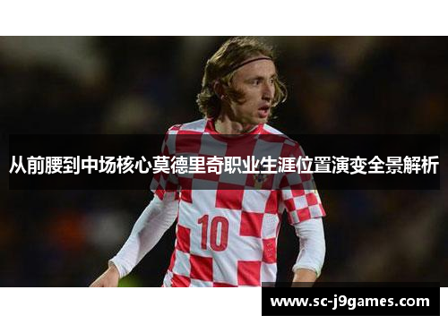 从前腰到中场核心莫德里奇职业生涯位置演变全景解析
