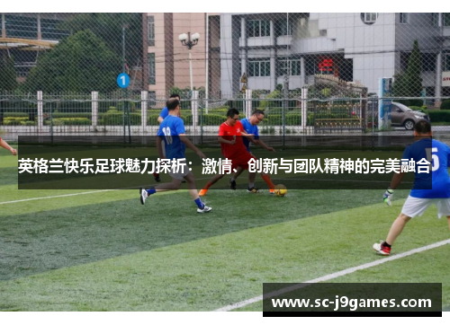 英格兰快乐足球魅力探析：激情、创新与团队精神的完美融合