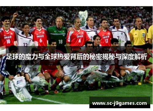 足球的魔力与全球热爱背后的秘密揭秘与深度解析