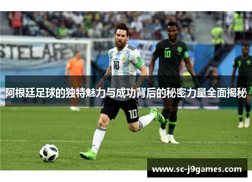 阿根廷足球的独特魅力与成功背后的秘密力量全面揭秘 阿根廷足球的独特魅力与成功背后的秘密力量全面揭秘
