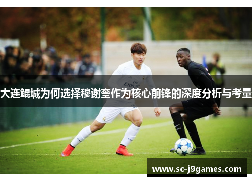 大连鲲城为何选择穆谢奎作为核心前锋的深度分析与考量 大连鲲城为何选择穆谢奎作为核心前锋的深度分析与考量