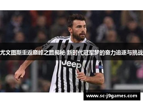 尤文图斯重返巅峰之路揭秘 新时代冠军梦的奋力追逐与挑战