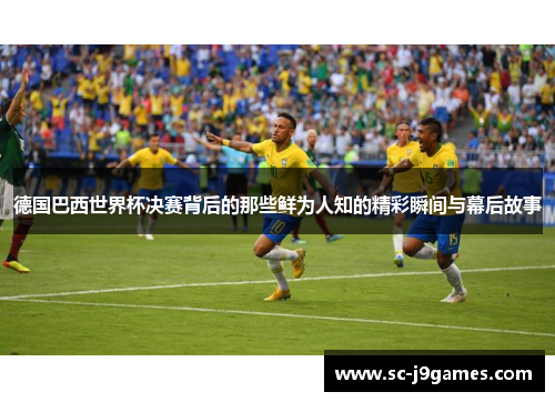 德国巴西世界杯决赛背后的那些鲜为人知的精彩瞬间与幕后故事