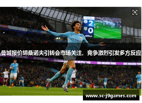 曼城报价胡桑诺夫引转会市场关注，竞争激烈引发多方反应