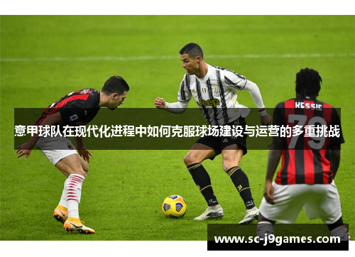 意甲球队在现代化进程中如何克服球场建设与运营的多重挑战