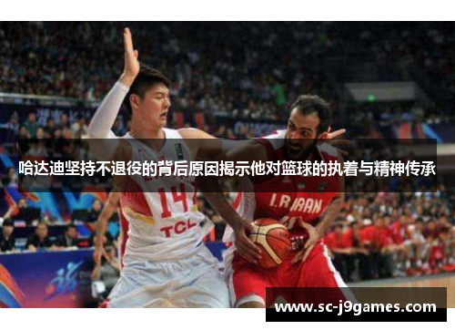 哈达迪坚持不退役的背后原因揭示他对篮球的执着与精神传承