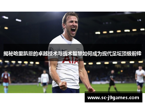 揭秘哈里凯恩的卓越技术与战术智慧如何成为现代足坛顶级前锋