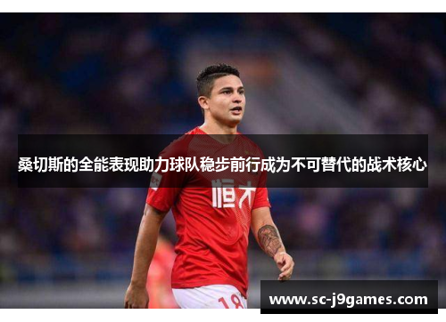 桑切斯的全能表现助力球队稳步前行成为不可替代的战术核心