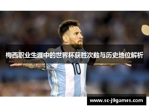 梅西职业生涯中的世界杯获胜次数与历史地位解析