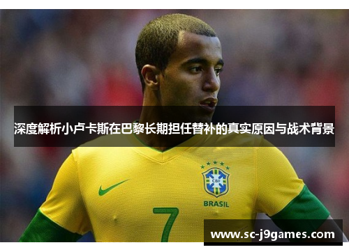 深度解析小卢卡斯在巴黎长期担任替补的真实原因与战术背景