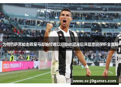 为何巴萨常能击败皇马却始终难以问鼎欧冠背后深层原因探析全面解