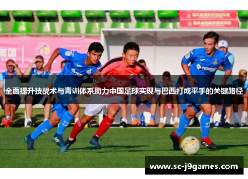 全面提升技战术与青训体系助力中国足球实现与巴西打成平手的关键路径