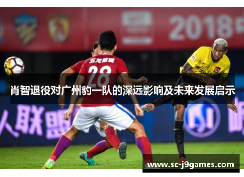 肖智退役对广州豹一队的深远影响及未来发展启示 肖智退役对广州豹一队的深远影响及未来发展启示