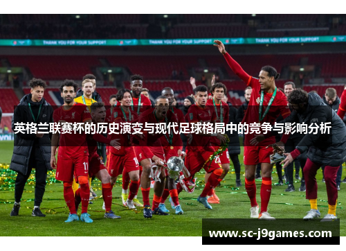 英格兰联赛杯的历史演变与现代足球格局中的竞争与影响分析