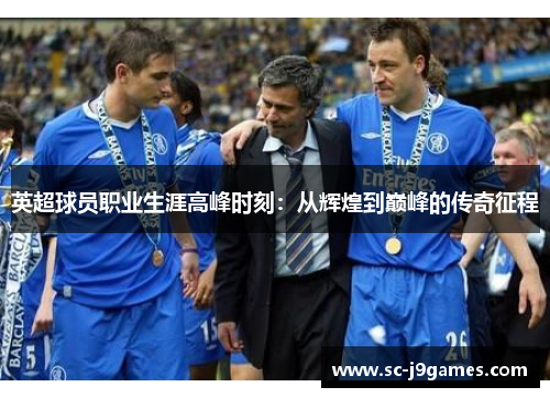 英超球员职业生涯高峰时刻:从辉煌到巅峰的传奇征程 英超球员职业生涯高峰时刻:从辉煌到巅峰的传奇征程