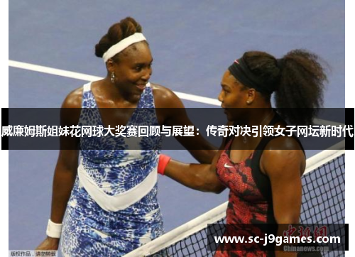 威廉姆斯姐妹花网球大奖赛回顾与展望：传奇对决引领女子网坛新时代