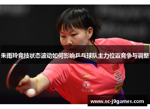 朱雨玲竞技状态波动如何影响乒乓球队主力位置竞争与调整