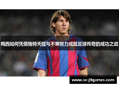 梅西如何凭借独特天赋与不懈努力成就足球传奇的成功之道