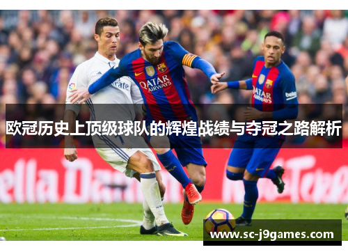 欧冠历史上顶级球队的辉煌战绩与夺冠之路解析