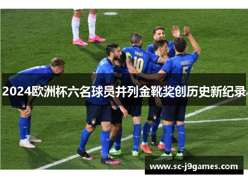 2024欧洲杯六名球员并列金靴奖创历史新纪录
