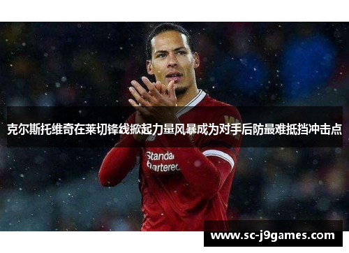 克尔斯托维奇在莱切锋线掀起力量风暴成为对手后防最难抵挡冲击点