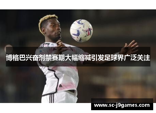 博格巴兴奋剂禁赛期大幅缩减引发足球界广泛关注