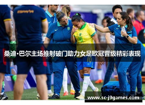 桑迪·巴尔主场推射破门助力女足欧冠晋级精彩表现