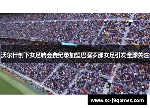 沃尔什创下女足转会费纪录加盟巴塞罗那女足引发全球关注