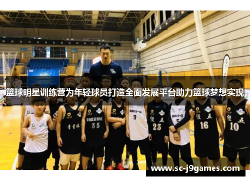 篮球明星训练营为年轻球员打造全面发展平台助力篮球梦想实现