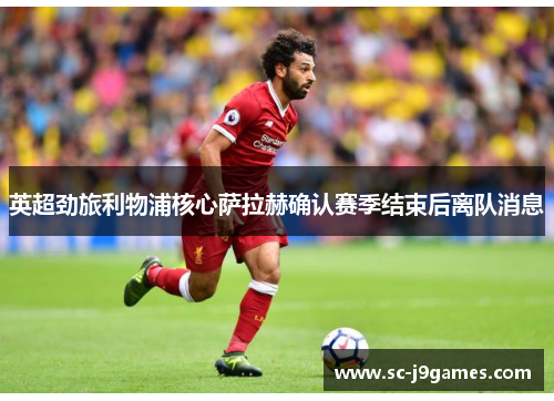 英超劲旅利物浦核心萨拉赫确认赛季结束后离队消息