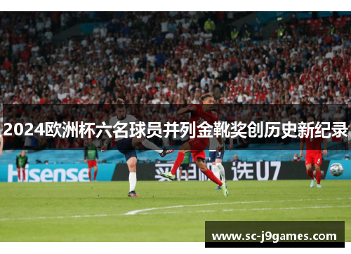 2024欧洲杯六名球员并列金靴奖创历史新纪录